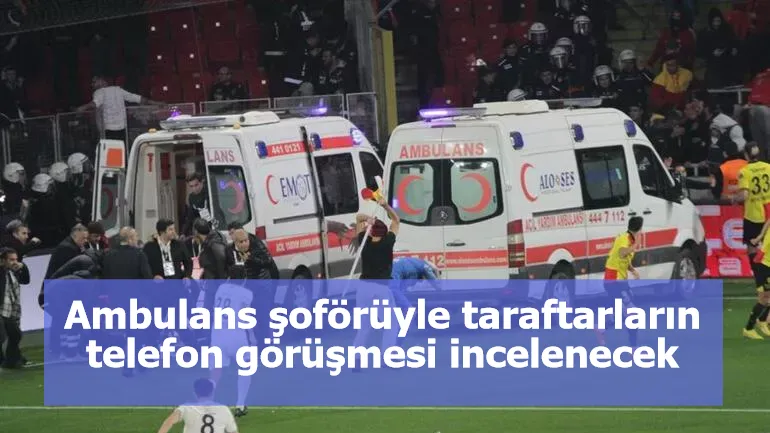 Ambulans şoförüyle taraftarların telefon görüşmesi incelenecek